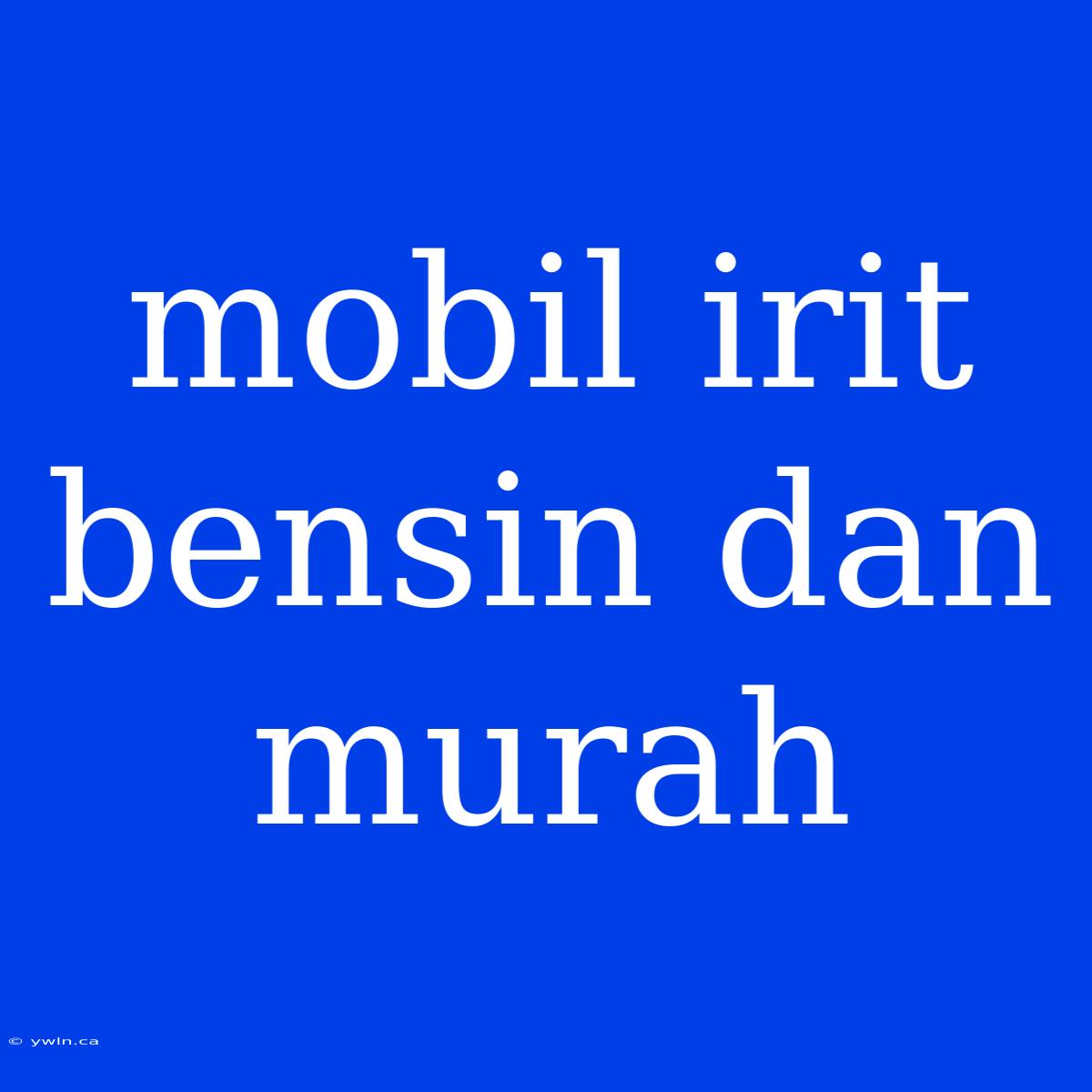 Mobil Irit Bensin Dan Murah