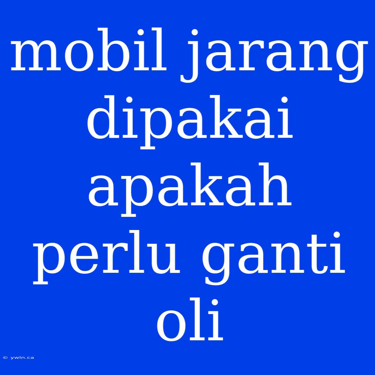 Mobil Jarang Dipakai Apakah Perlu Ganti Oli