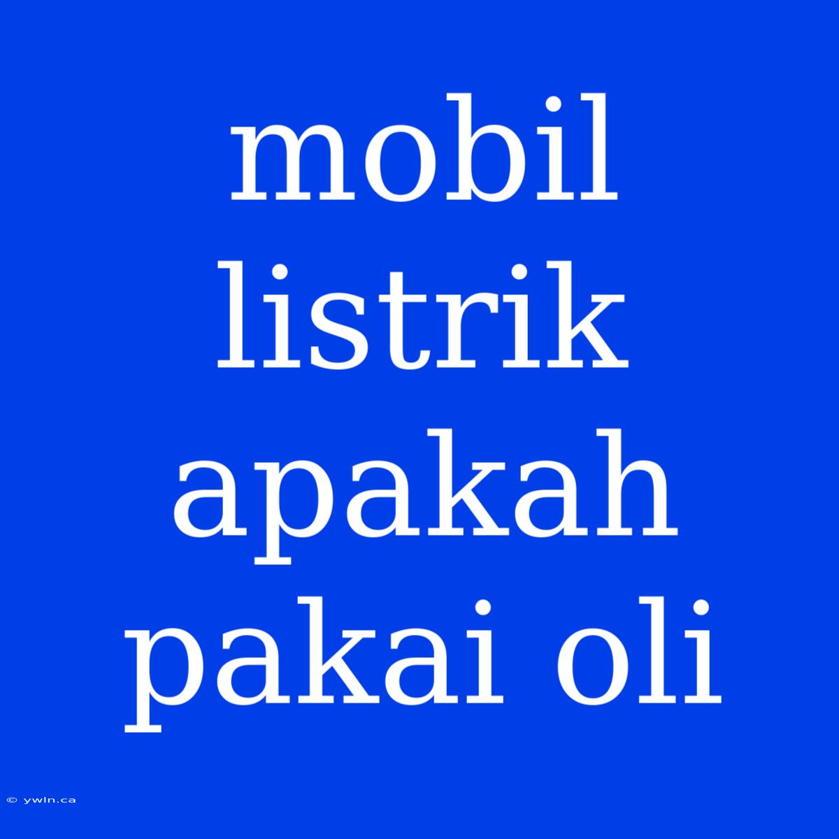 Mobil Listrik Apakah Pakai Oli