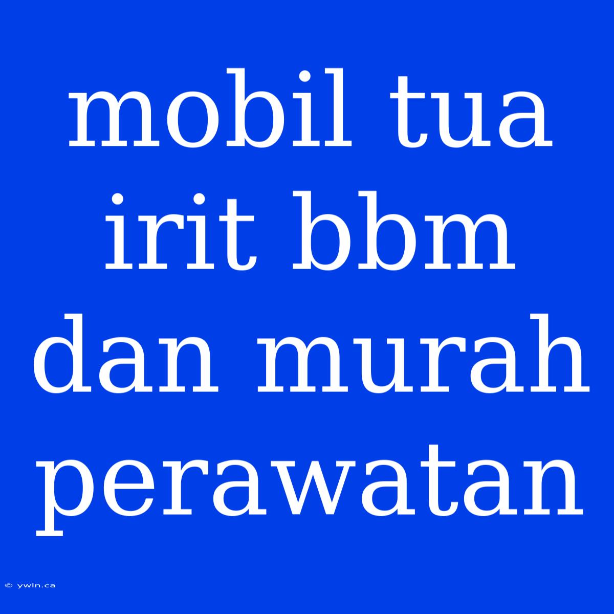 Mobil Tua Irit Bbm Dan Murah Perawatan