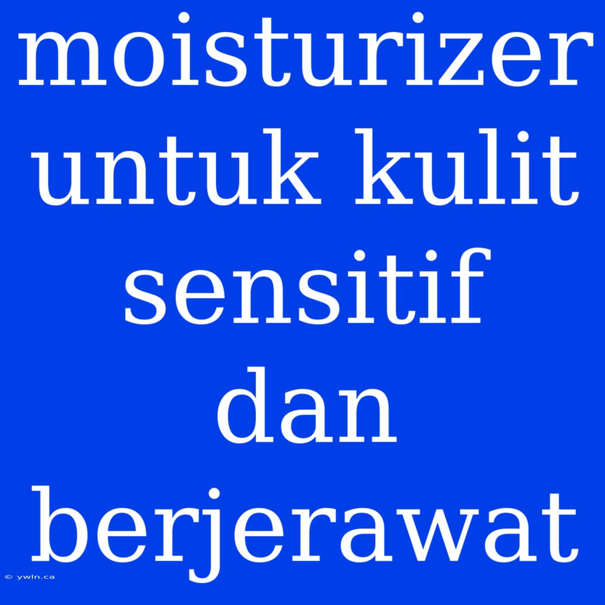 Moisturizer Untuk Kulit Sensitif Dan Berjerawat