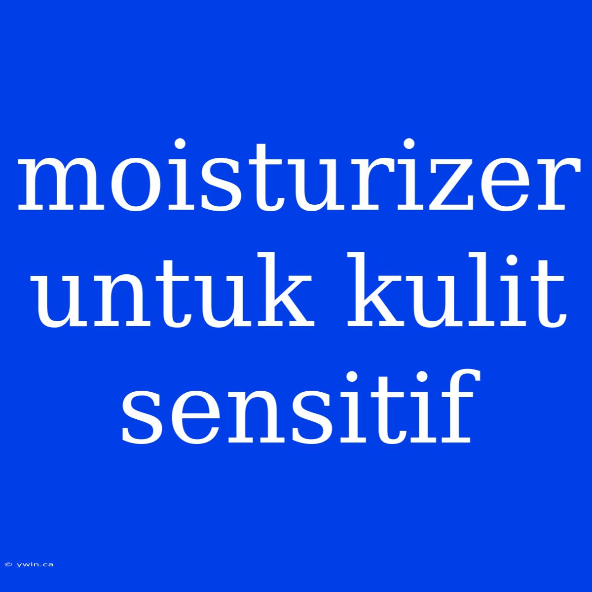 Moisturizer Untuk Kulit Sensitif