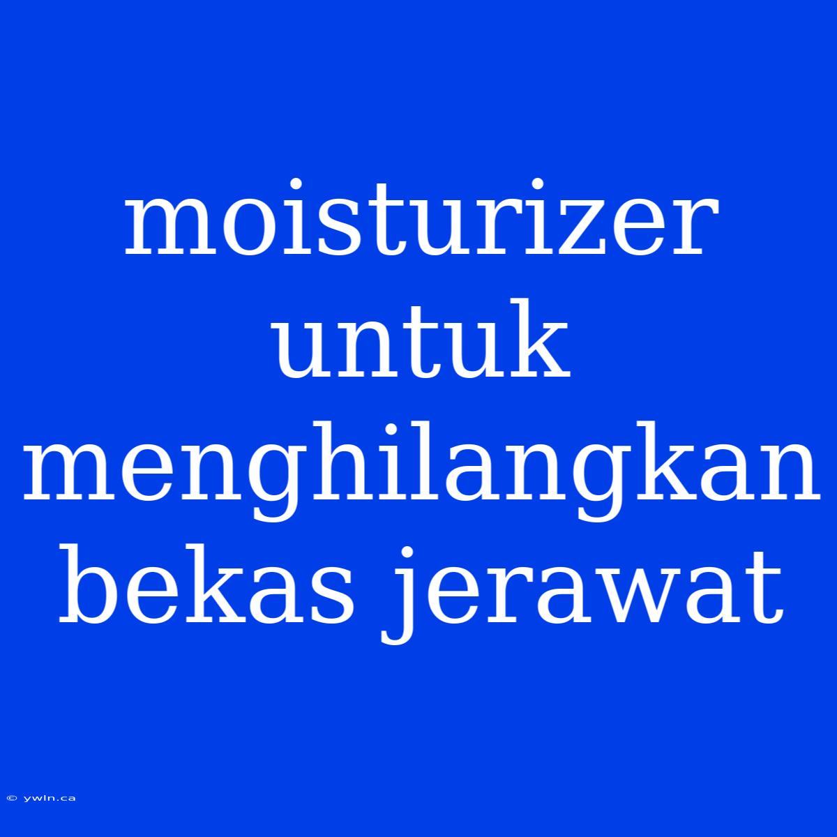 Moisturizer Untuk Menghilangkan Bekas Jerawat