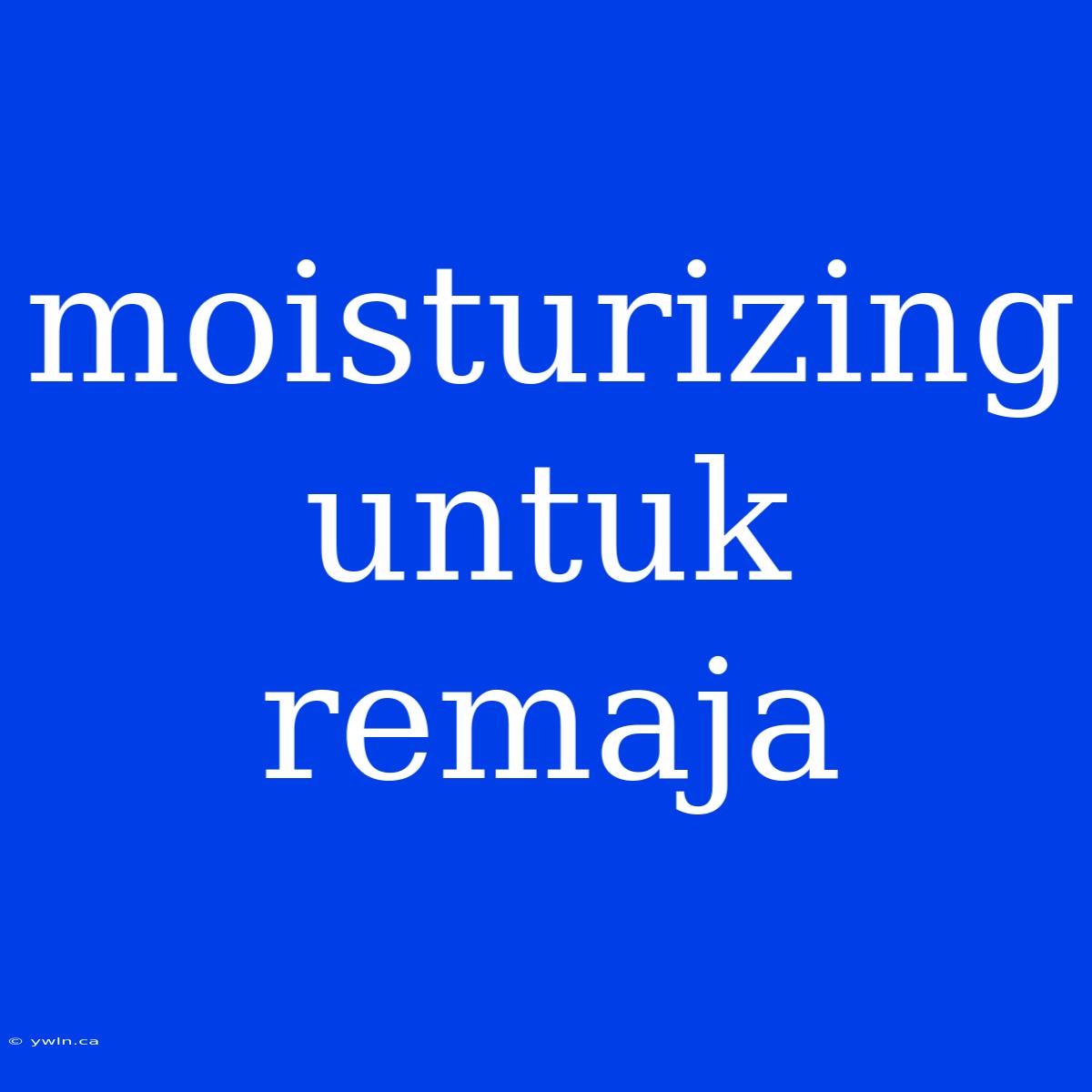 Moisturizing Untuk Remaja