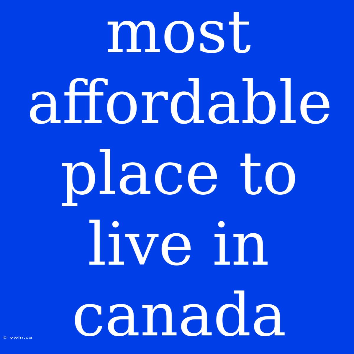 Most Affordable Place To Live In Canada