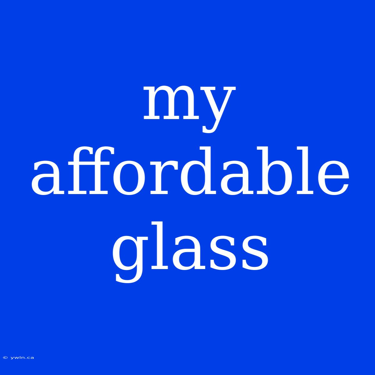 My Affordable Glass