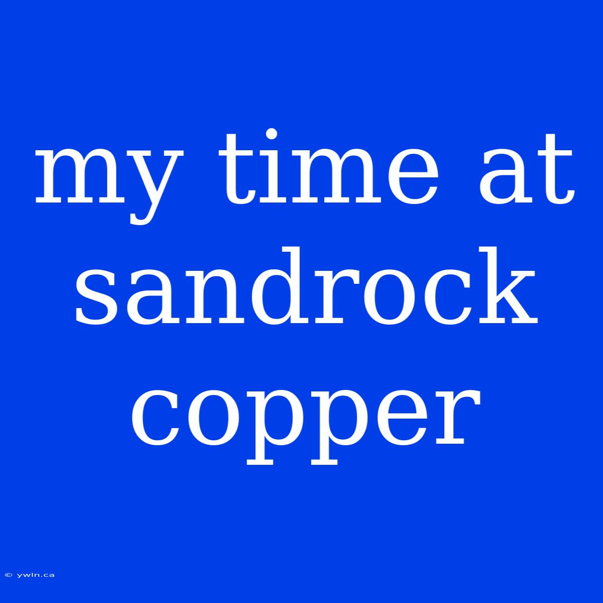 My Time At Sandrock Copper