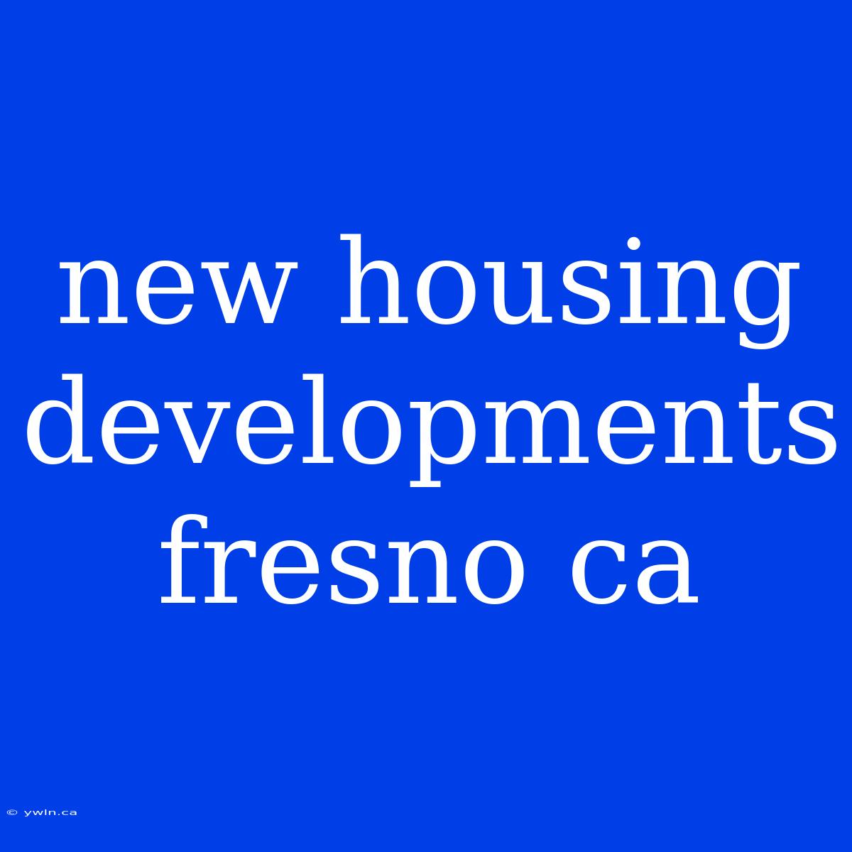 New Housing Developments Fresno Ca