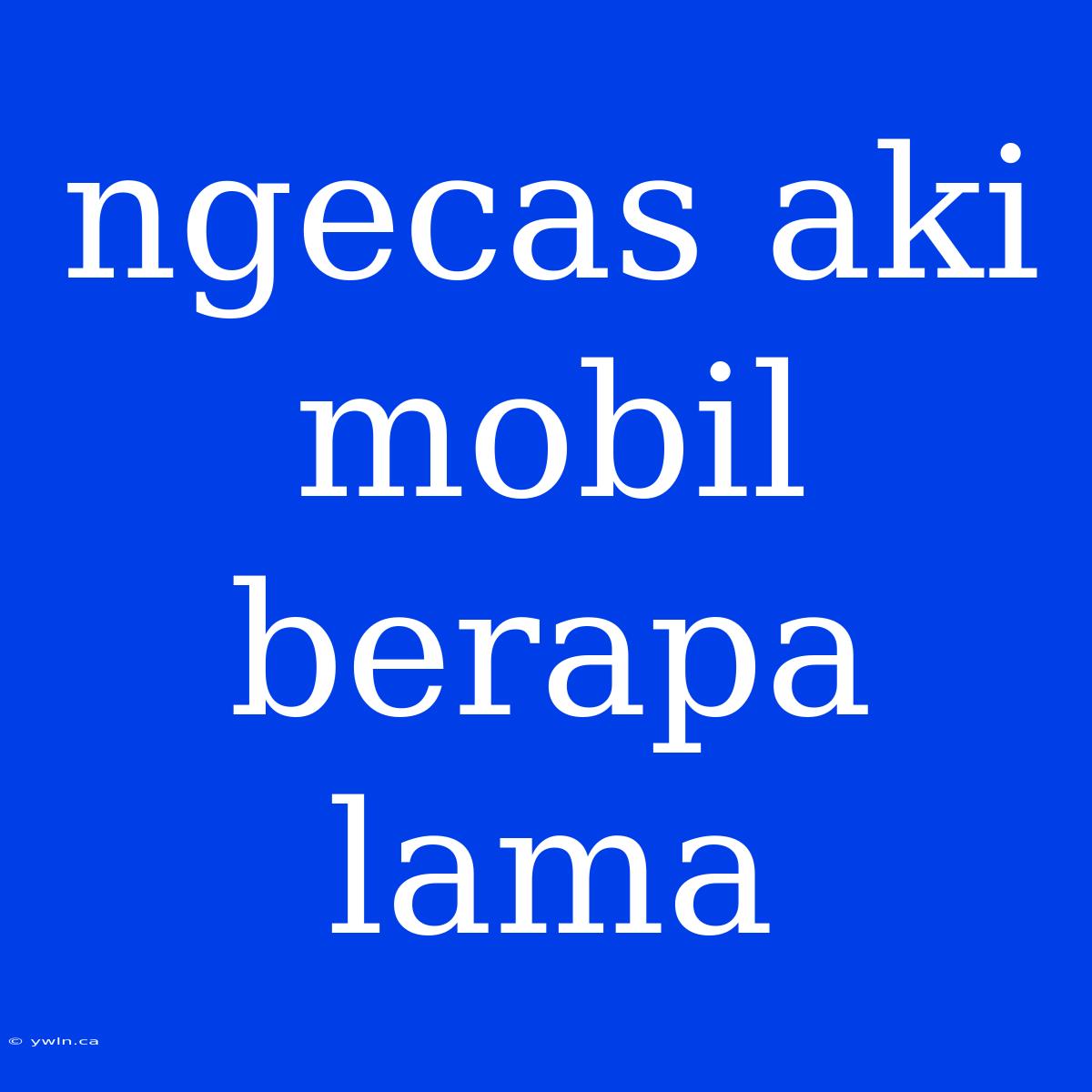 Ngecas Aki Mobil Berapa Lama