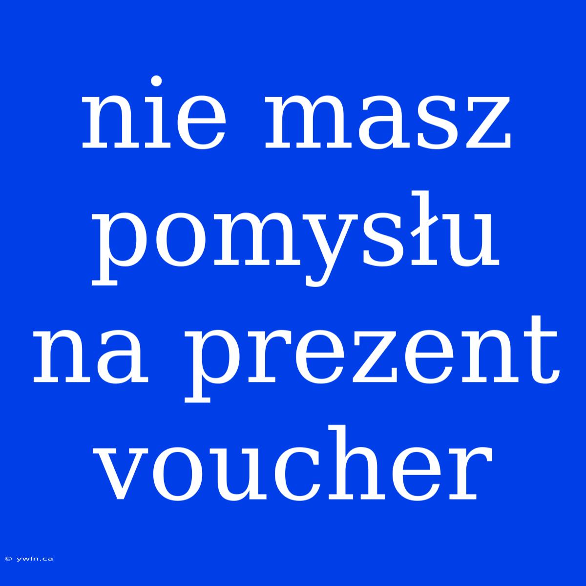 Nie Masz Pomysłu Na Prezent Voucher