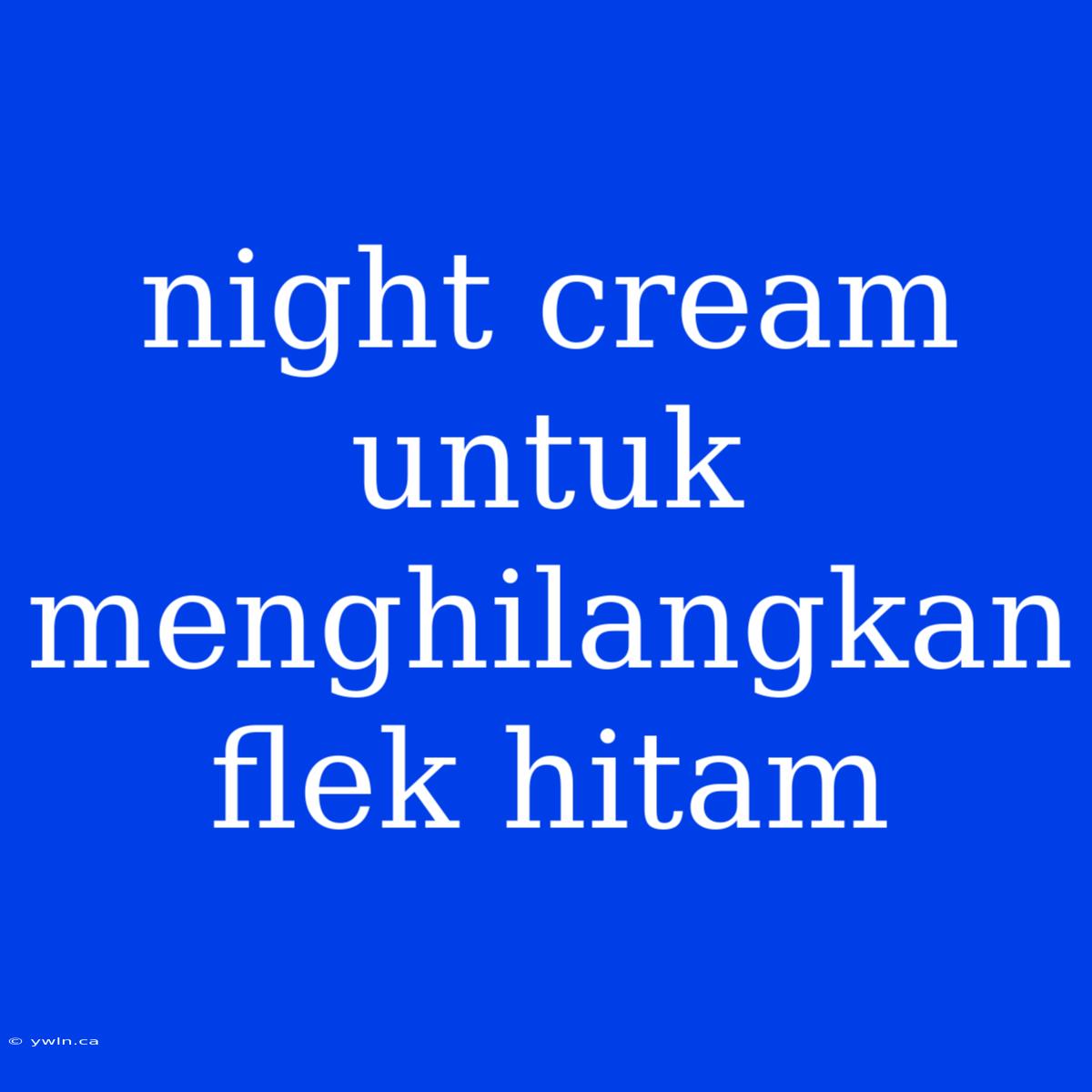 Night Cream Untuk Menghilangkan Flek Hitam