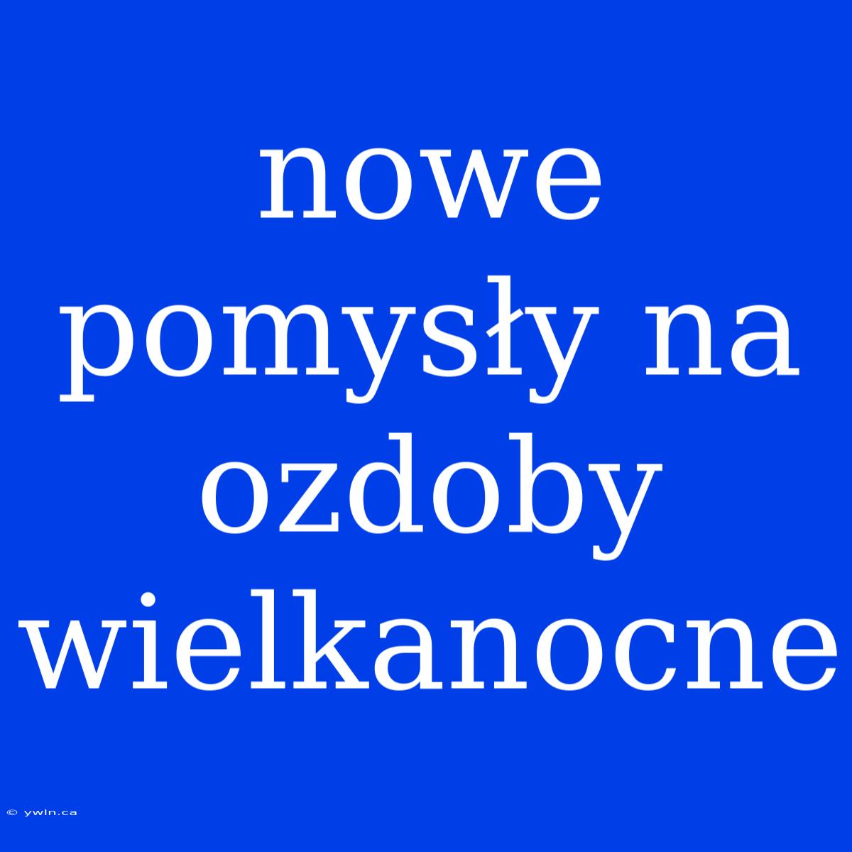 Nowe Pomysły Na Ozdoby Wielkanocne