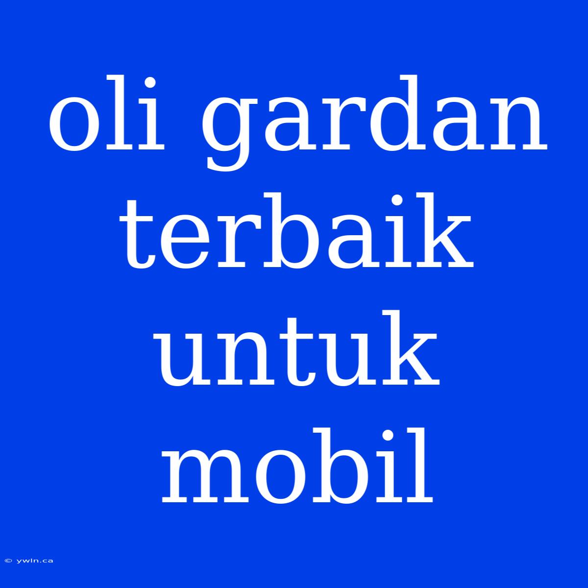 Oli Gardan Terbaik Untuk Mobil