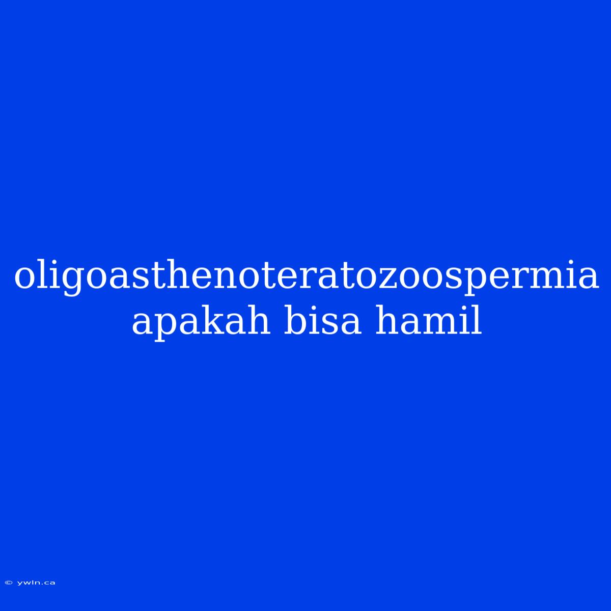 Oligoasthenoteratozoospermia Apakah Bisa Hamil