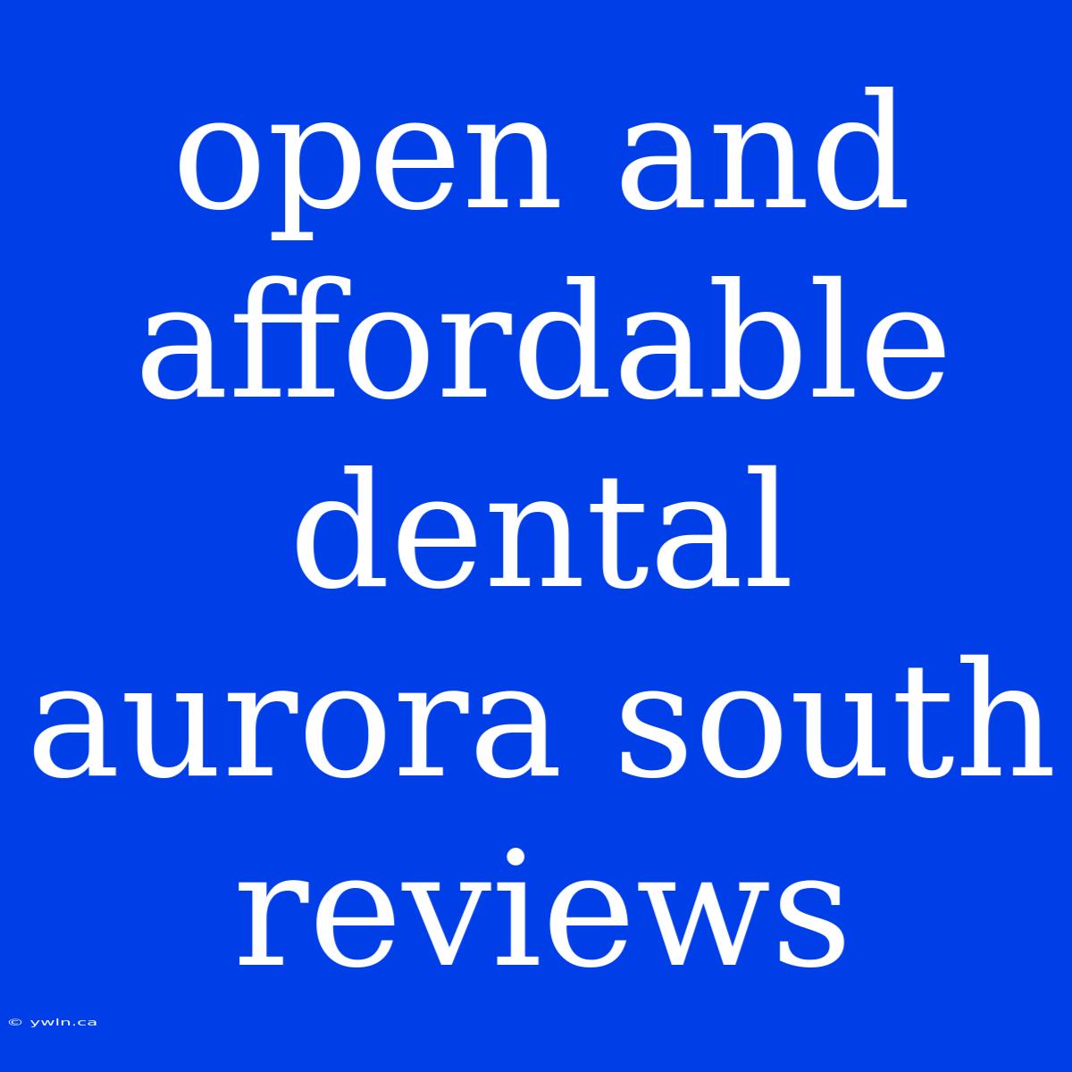 Open And Affordable Dental Aurora South Reviews