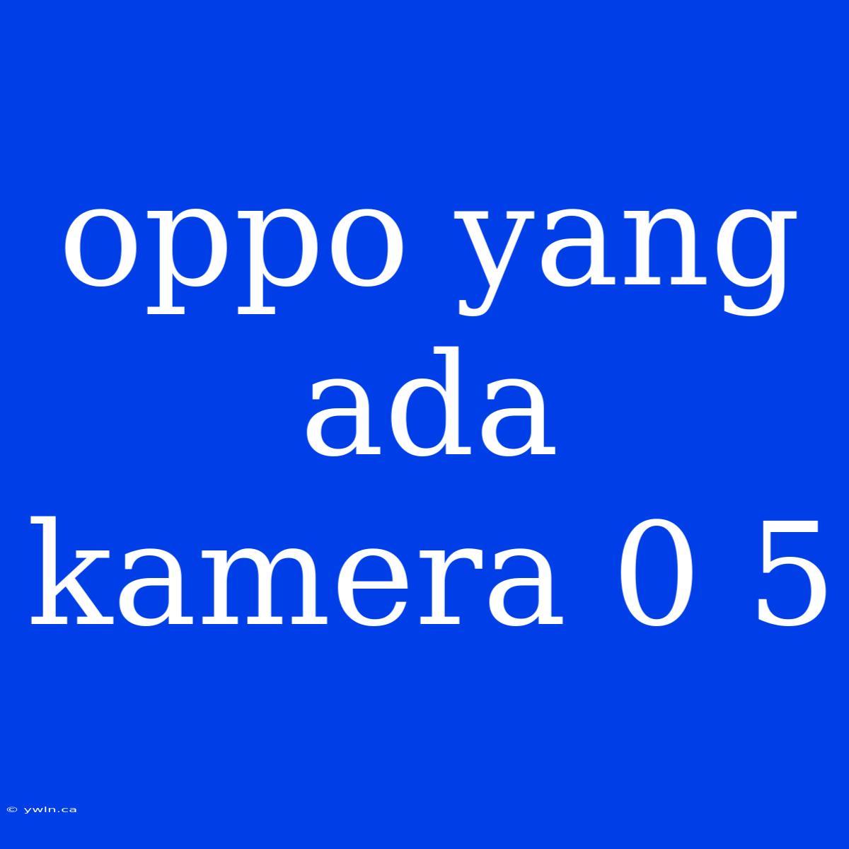 Oppo Yang Ada Kamera 0 5