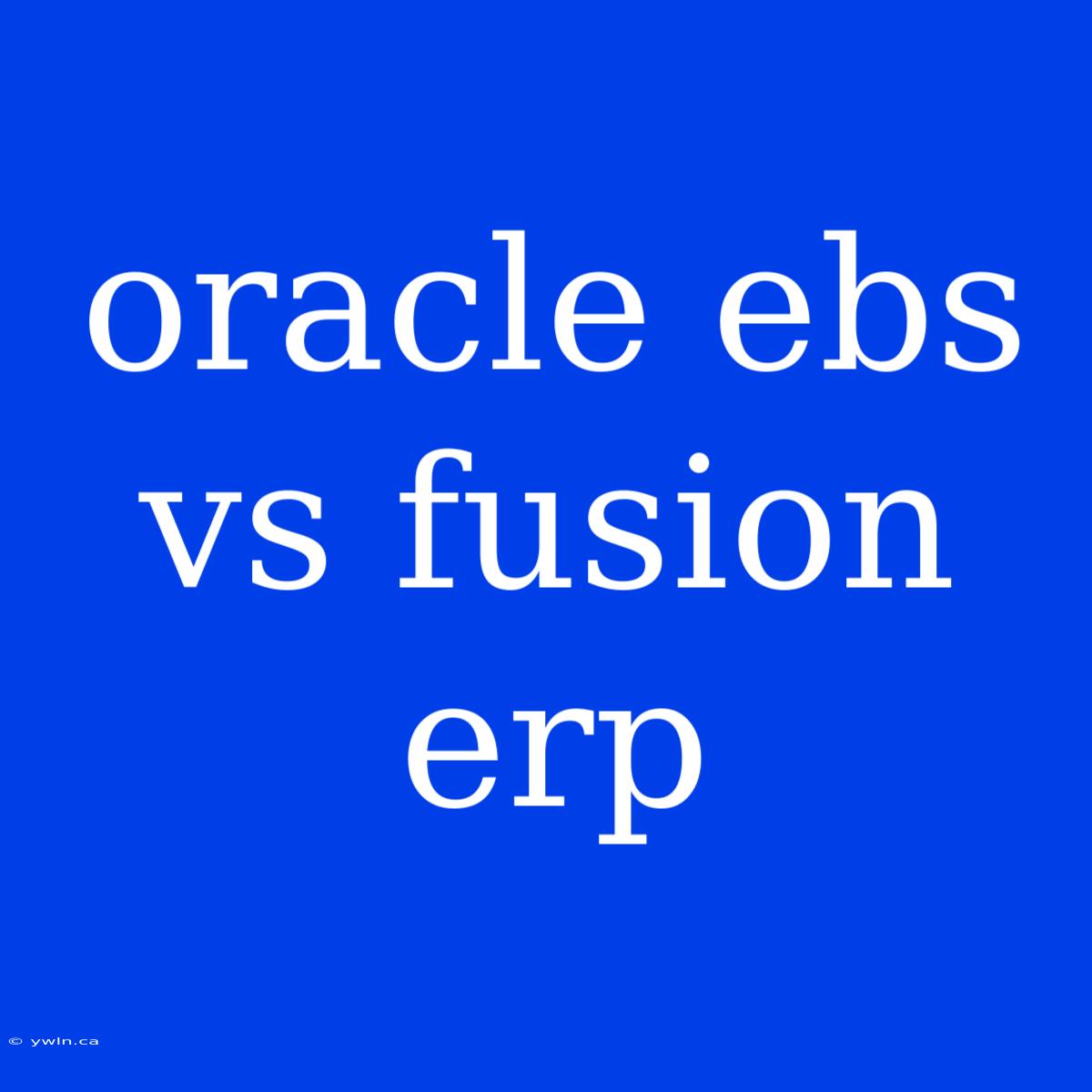 Oracle Ebs Vs Fusion Erp