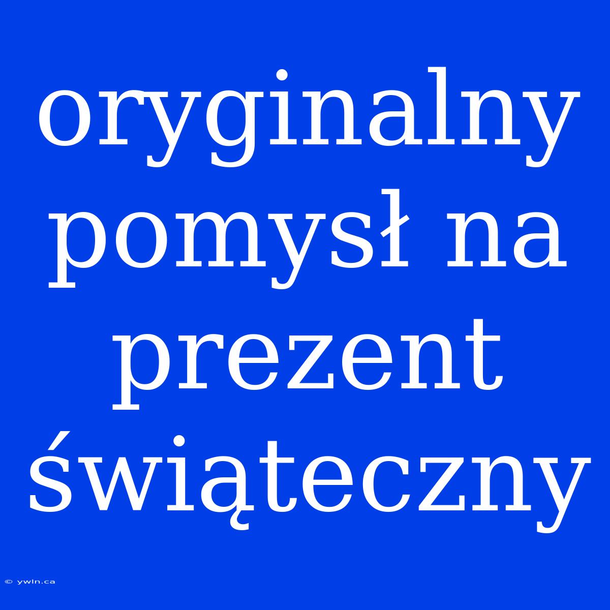 Oryginalny Pomysł Na Prezent Świąteczny