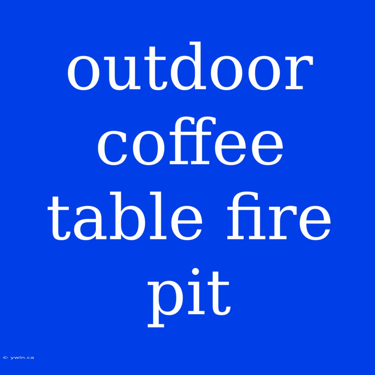 Outdoor Coffee Table Fire Pit