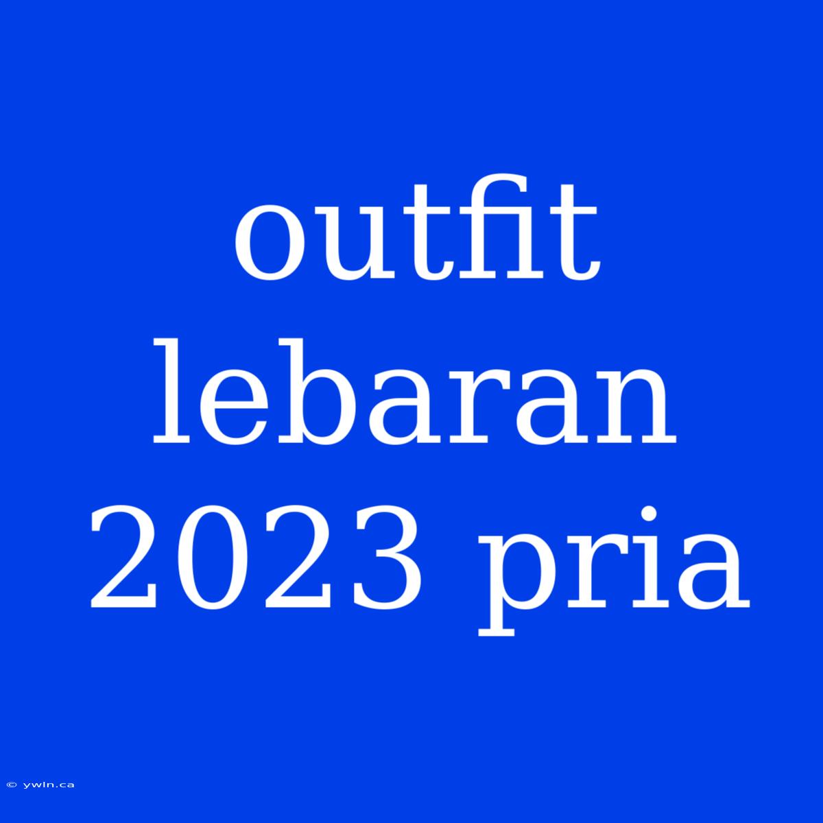 Outfit Lebaran 2023 Pria