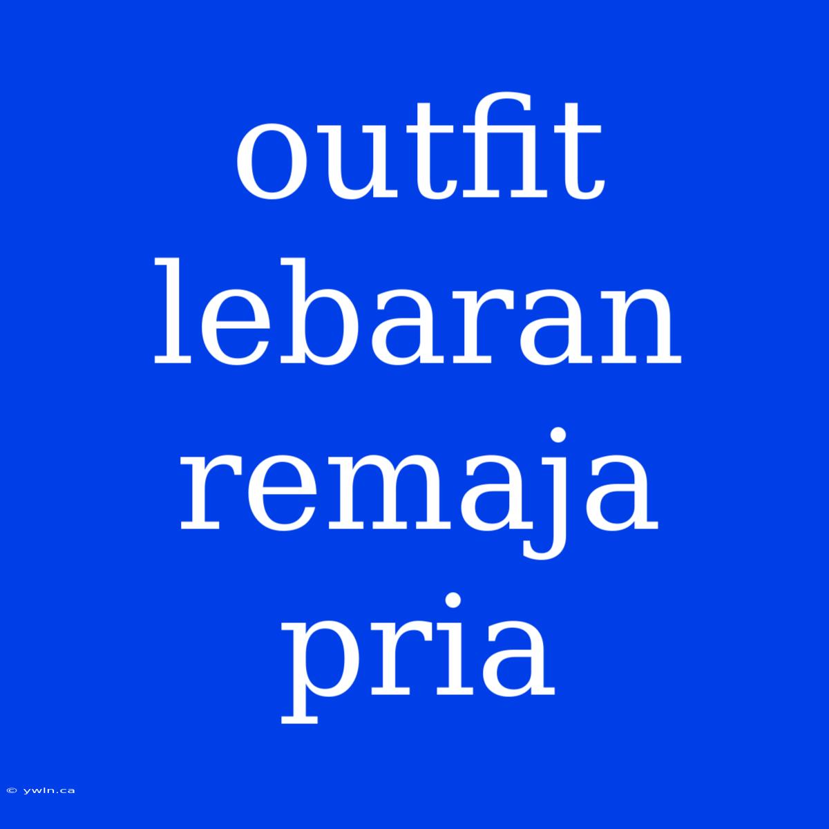 Outfit Lebaran Remaja Pria