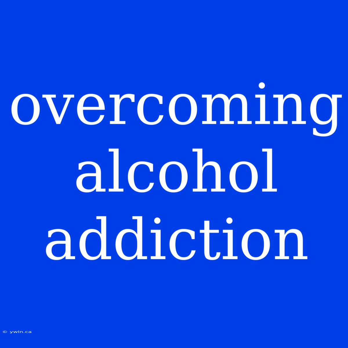 Overcoming Alcohol Addiction