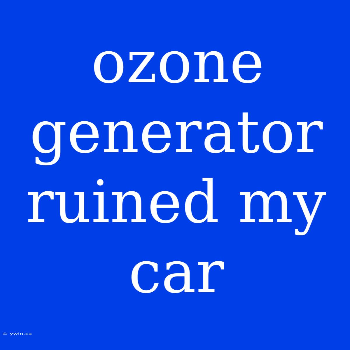 Ozone Generator Ruined My Car