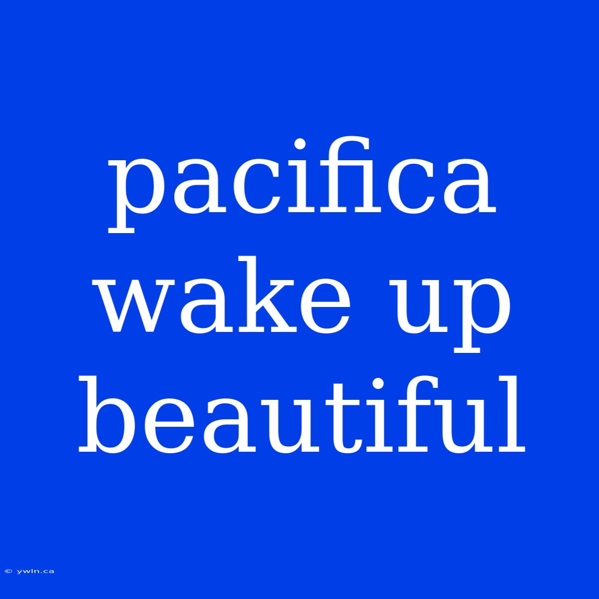 Pacifica Wake Up Beautiful