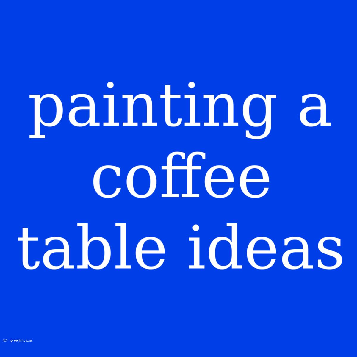 Painting A Coffee Table Ideas