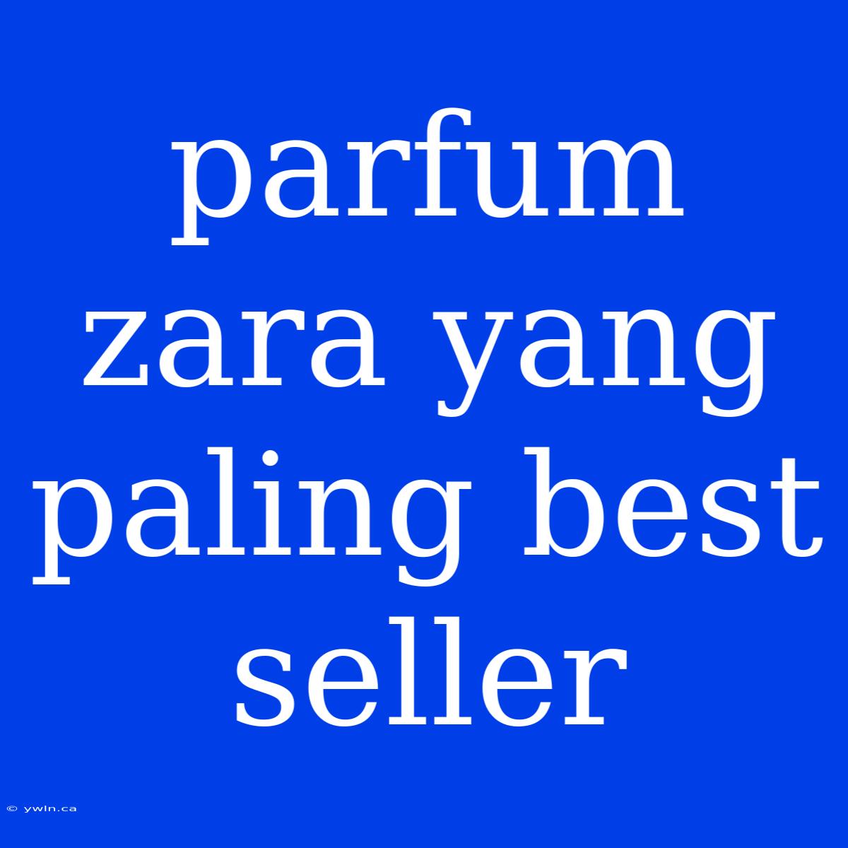 Parfum Zara Yang Paling Best Seller