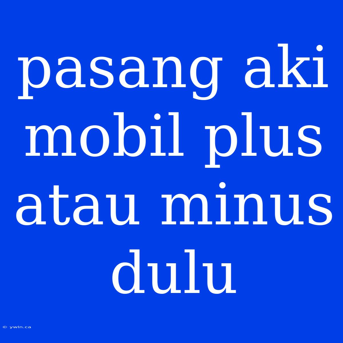 Pasang Aki Mobil Plus Atau Minus Dulu