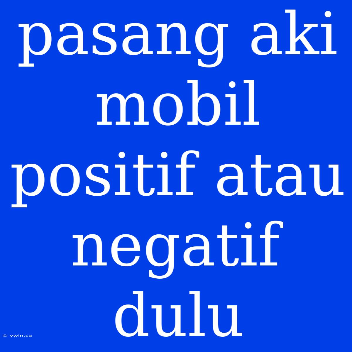 Pasang Aki Mobil Positif Atau Negatif Dulu