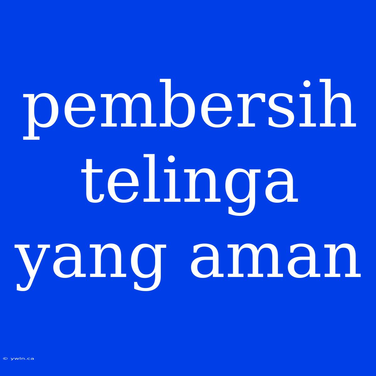 Pembersih Telinga Yang Aman