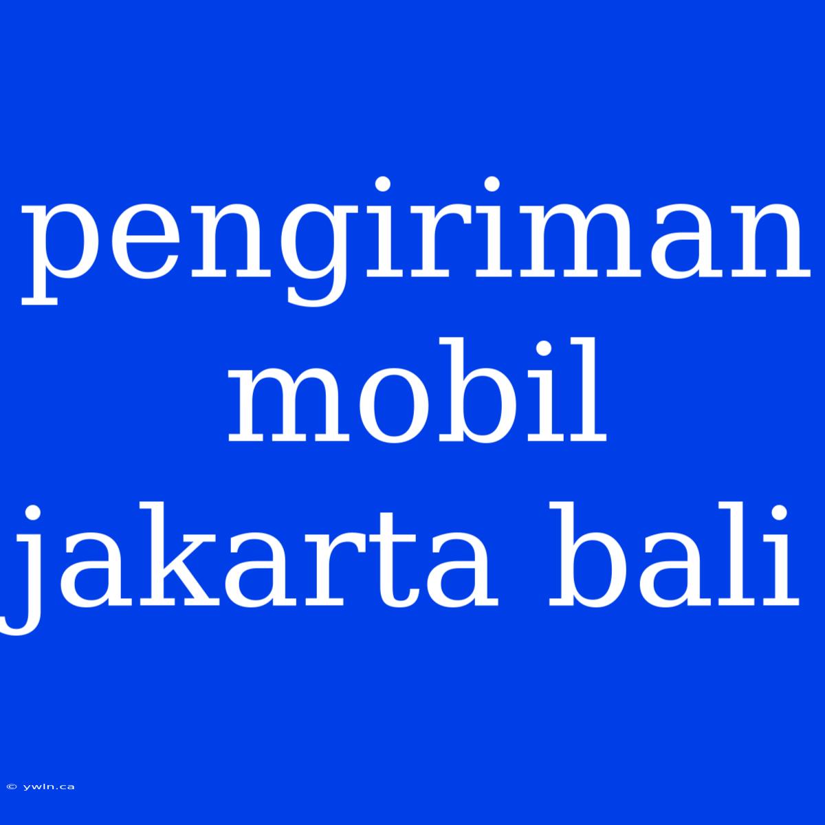 Pengiriman Mobil Jakarta Bali