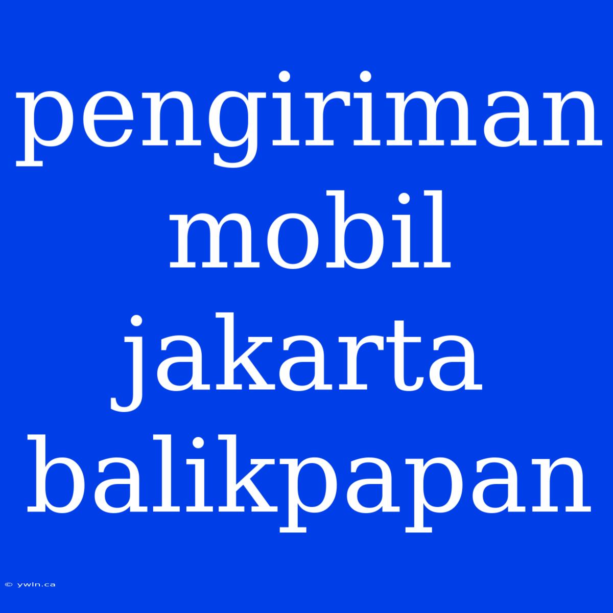 Pengiriman Mobil Jakarta Balikpapan