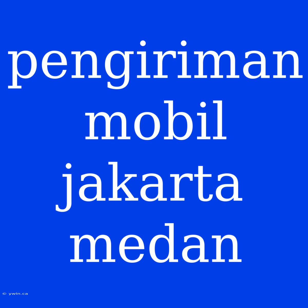 Pengiriman Mobil Jakarta Medan