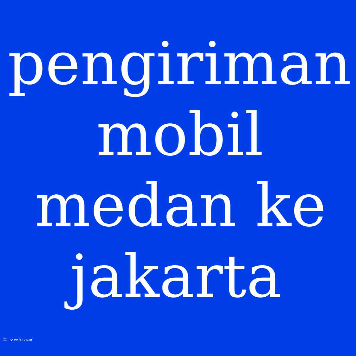 Pengiriman Mobil Medan Ke Jakarta