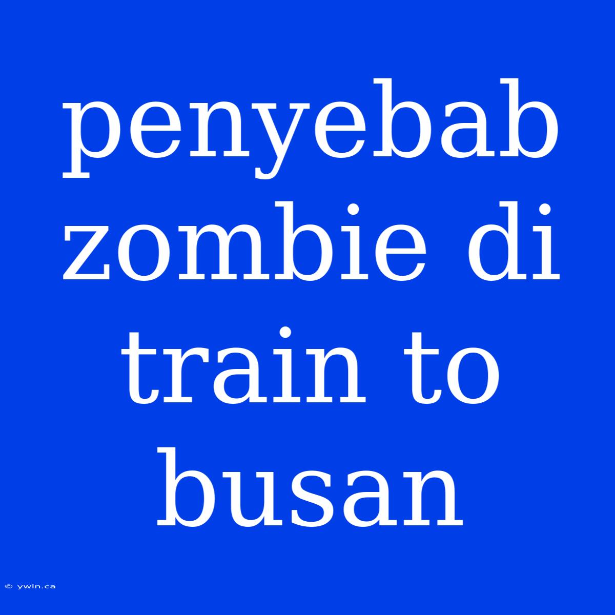 Penyebab Zombie Di Train To Busan