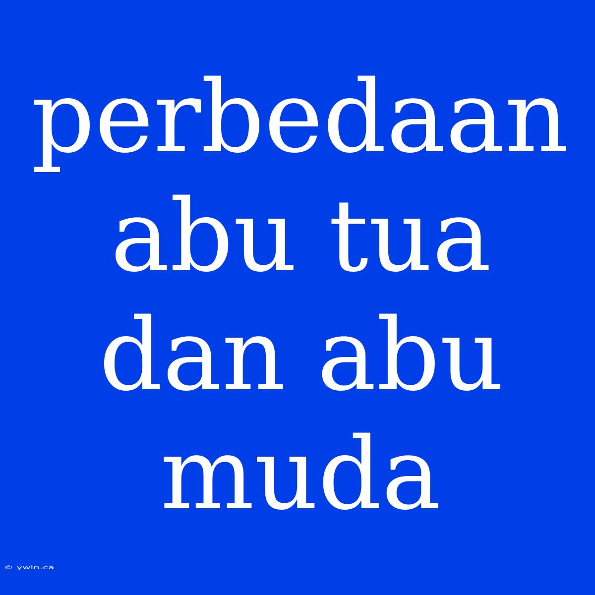 Perbedaan Abu Tua Dan Abu Muda