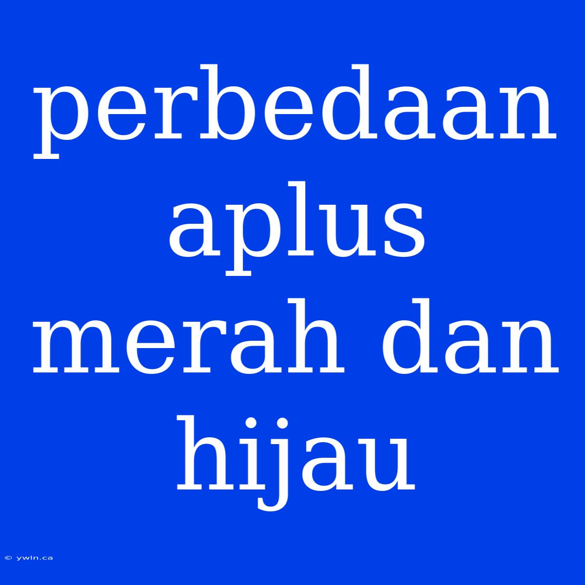 Perbedaan Aplus Merah Dan Hijau