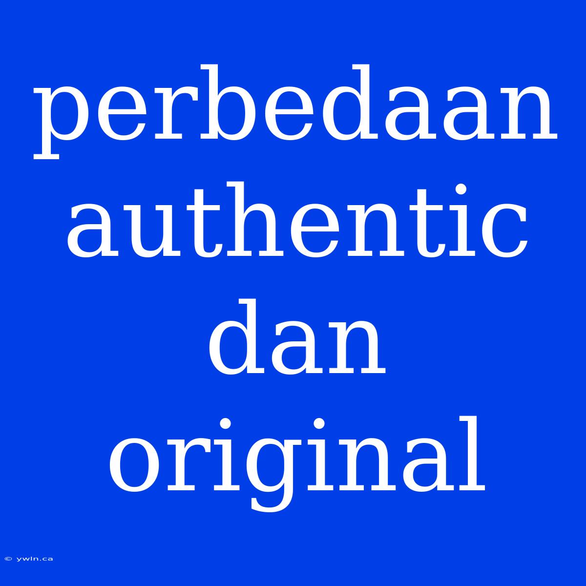 Perbedaan Authentic Dan Original