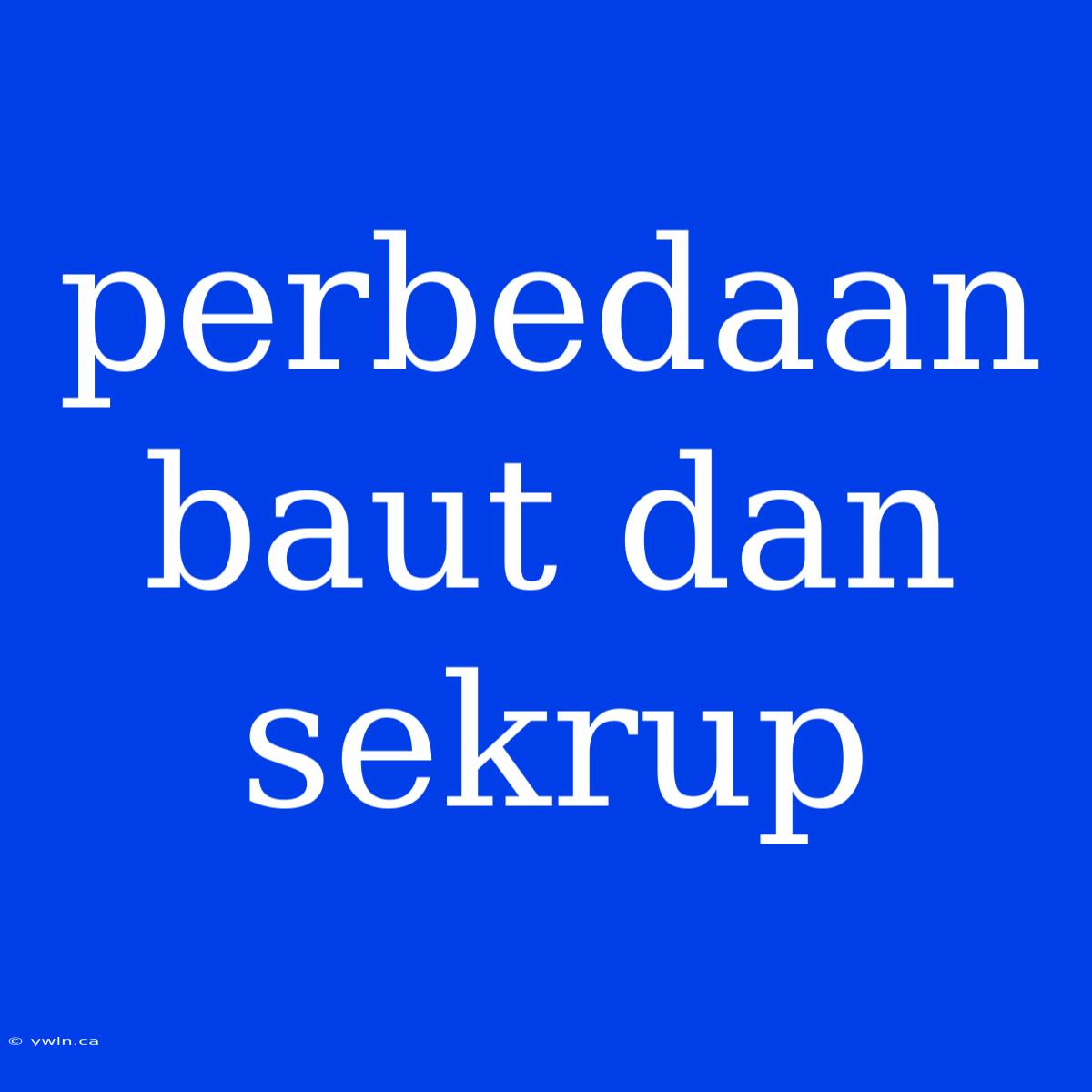 Perbedaan Baut Dan Sekrup