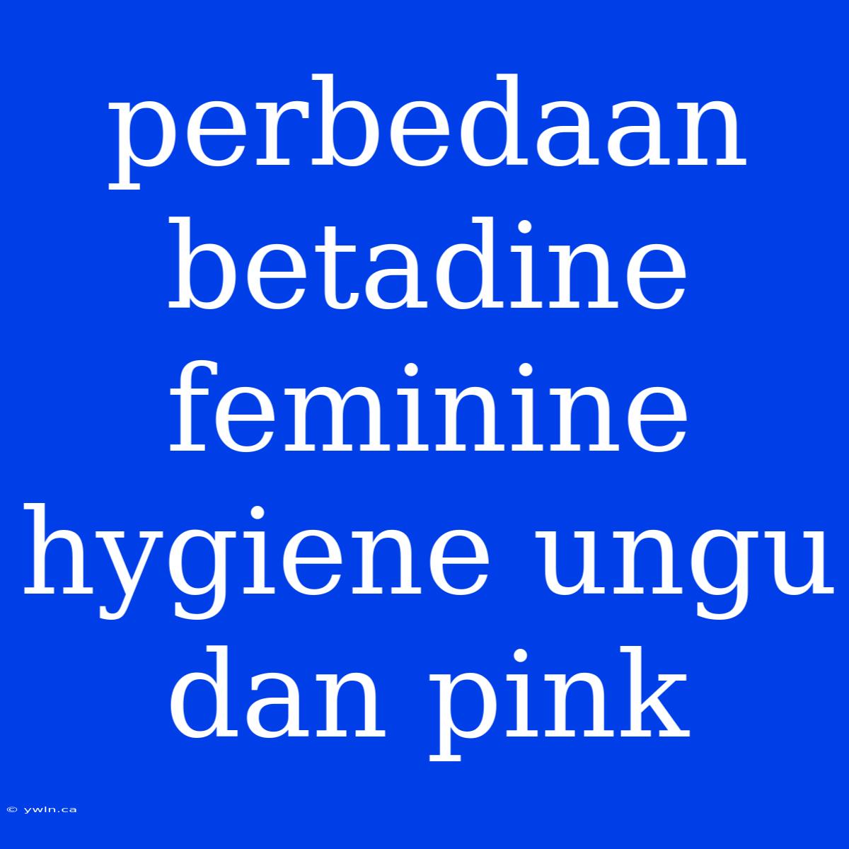 Perbedaan Betadine Feminine Hygiene Ungu Dan Pink