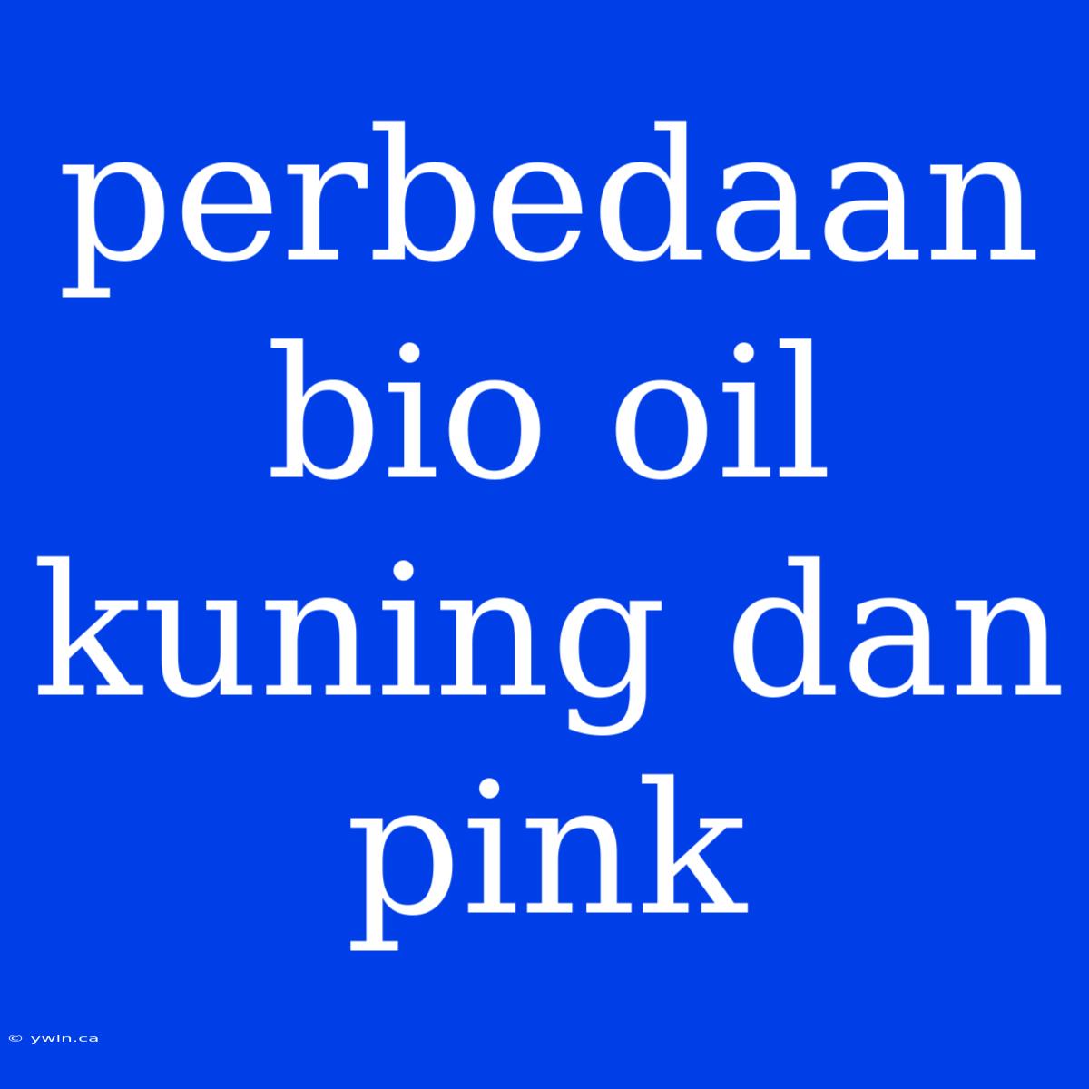 Perbedaan Bio Oil Kuning Dan Pink