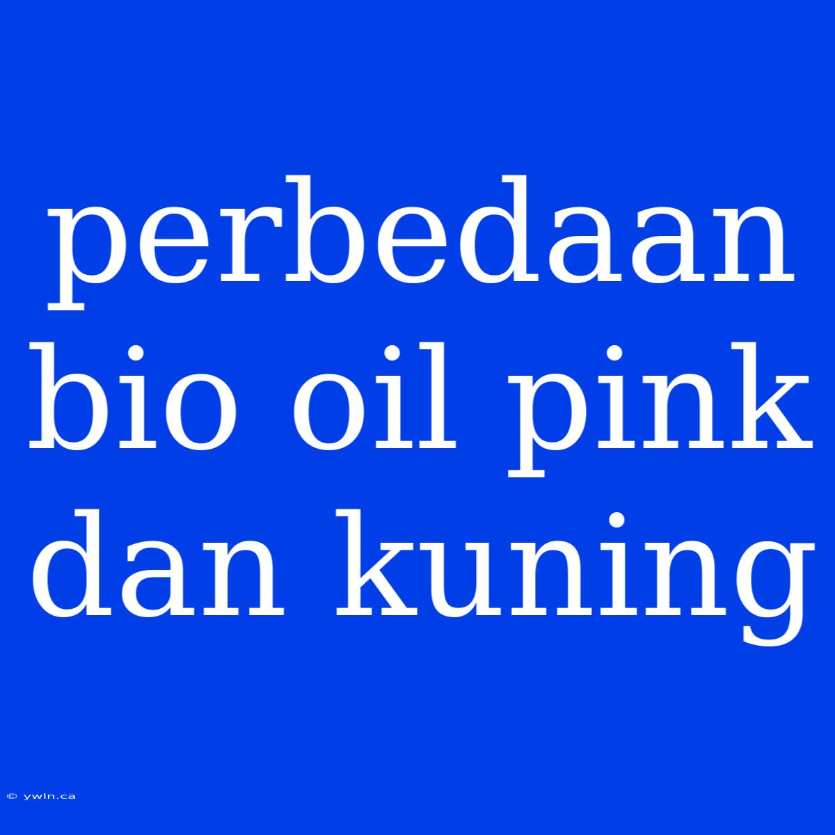 Perbedaan Bio Oil Pink Dan Kuning