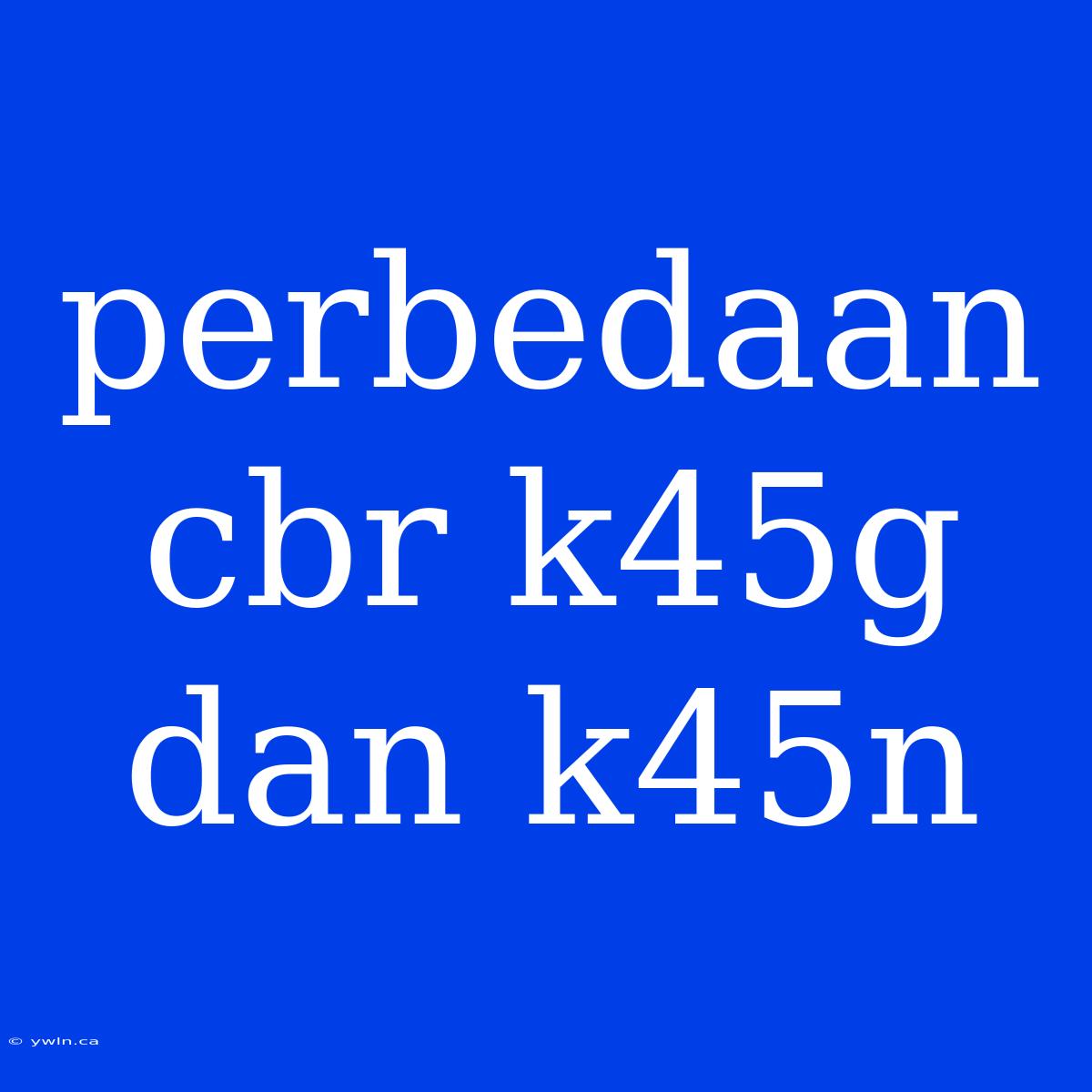 Perbedaan Cbr K45g Dan K45n