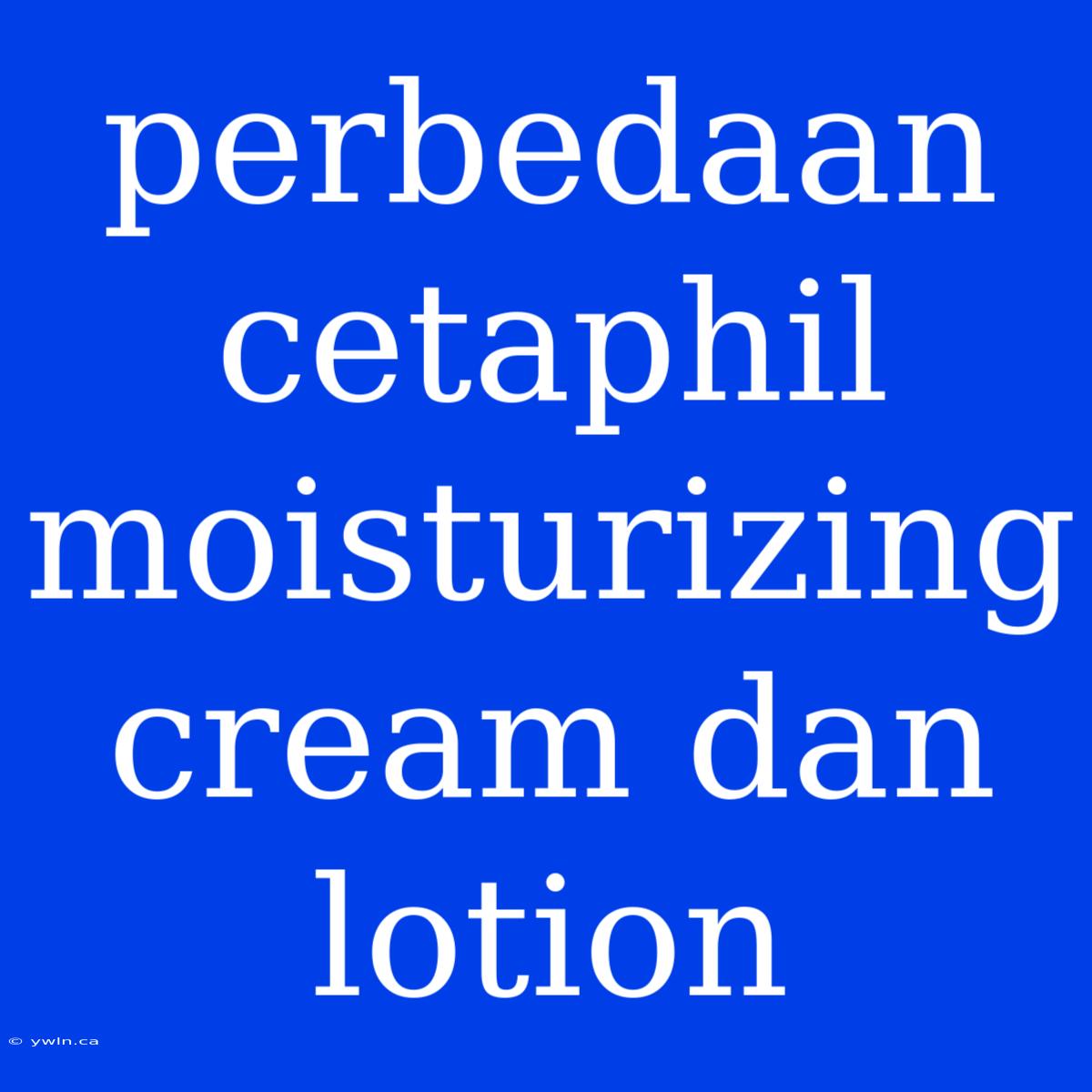 Perbedaan Cetaphil Moisturizing Cream Dan Lotion