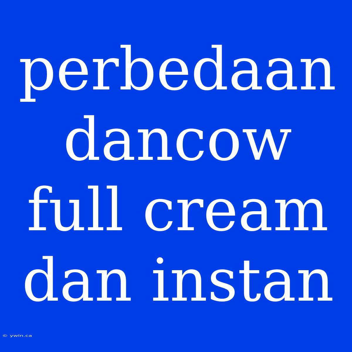 Perbedaan Dancow Full Cream Dan Instan