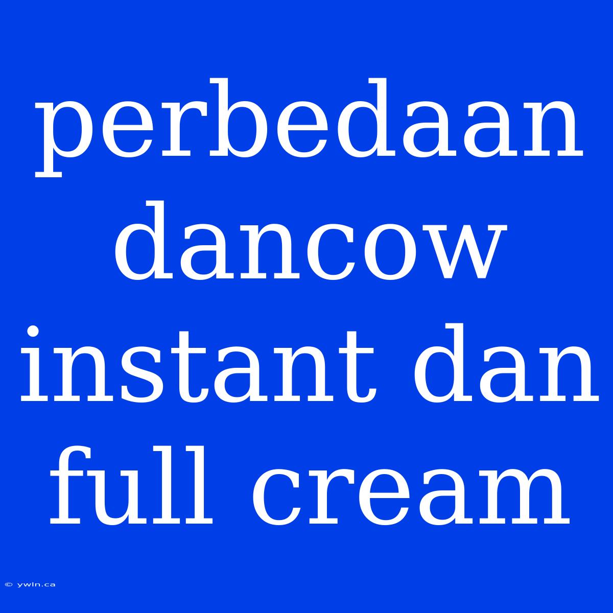 Perbedaan Dancow Instant Dan Full Cream