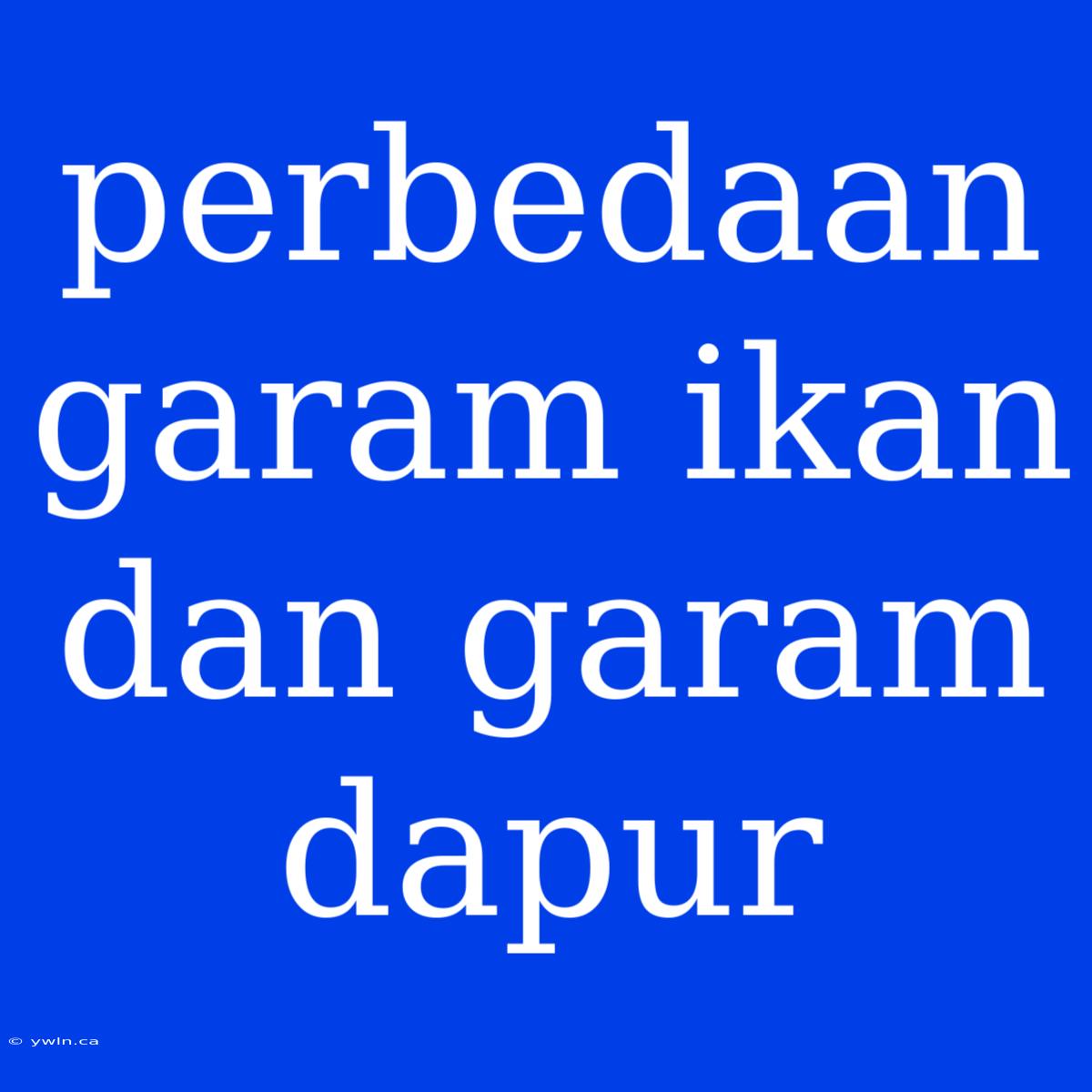 Perbedaan Garam Ikan Dan Garam Dapur